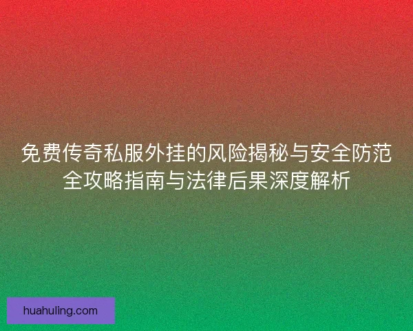 免费传奇私服外挂的风险揭秘与安全防范全攻略指南与法律后果深度解析 免费传奇私服外挂的风险揭秘与安全防范全攻略指南与法律后果深度解析