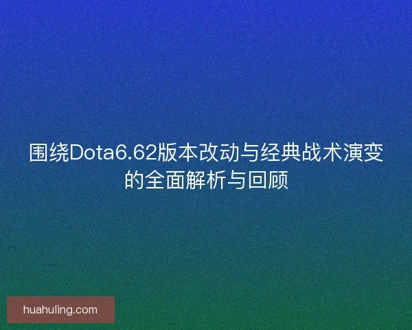 围绕Dota6.62版本改动与经典战术演变的全面解析与回顾