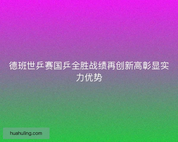 德班世乒赛国乒全胜战绩再创新高彰显实力优势