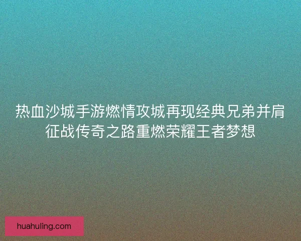 热血沙城手游燃情攻城再现经典兄弟并肩征战传奇之路重燃荣耀王者梦想