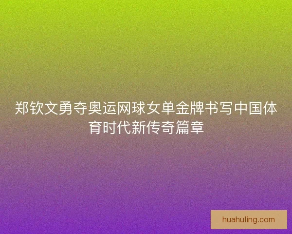 郑钦文勇夺奥运网球女单金牌书写中国体育时代新传奇篇章