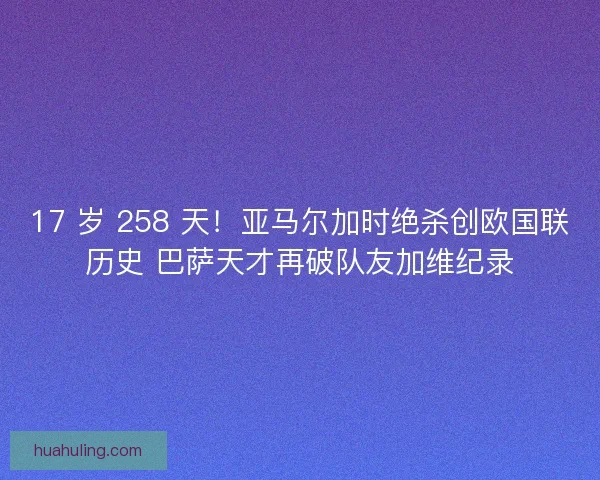 17 岁 258 天！亚马尔加时绝杀创欧国联历史 巴萨天才再破队友加维纪录