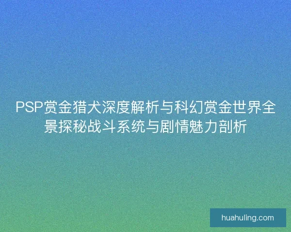 PSP赏金猎犬深度解析与科幻赏金世界全景探秘战斗系统与剧情魅力剖析