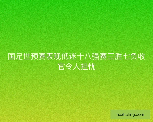 国足世预赛表现低迷十八强赛三胜七负收官令人担忧