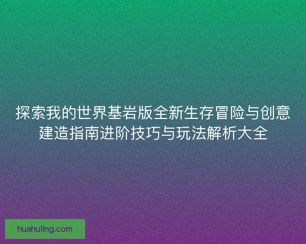 探索我的世界基岩版全新生存冒险与创意建造指南进阶技巧与玩法解析大全