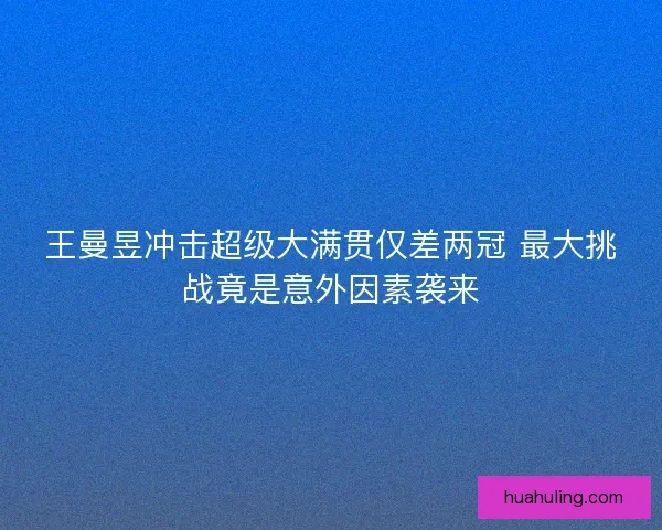 王曼昱冲击超级大满贯仅差两冠 最大挑战竟是意外因素袭来