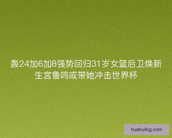 轰24加6加8强势回归31岁女篮后卫焕新生宫鲁鸣或带她冲击世界杯