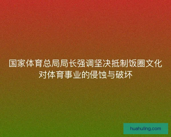国家体育总局局长强调坚决抵制饭圈文化对体育事业的侵蚀与破坏