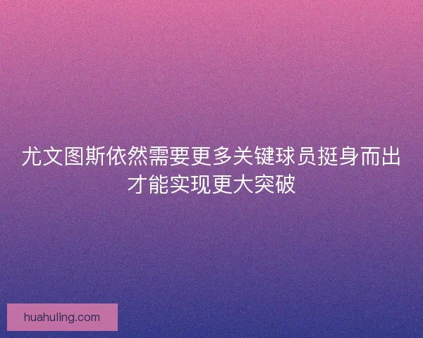 尤文图斯依然需要更多关键球员挺身而出才能实现更大突破