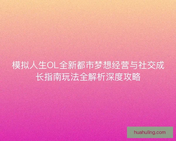 模拟人生OL全新都市梦想经营与社交成长指南玩法全解析深度攻略
