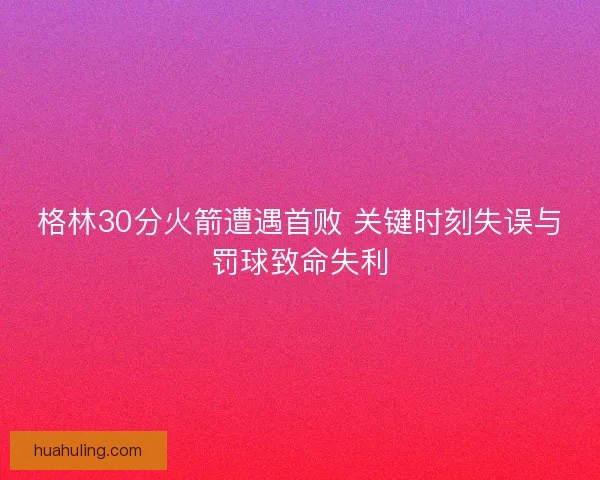 格林30分火箭遭遇首败 关键时刻失误与罚球致命失利