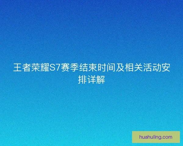 王者荣耀S7赛季结束时间及相关活动安排详解 王者荣耀S7赛季结束时间及相关活动安排详解