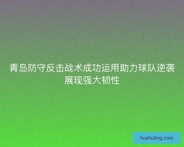 青岛防守反击战术成功运用助力球队逆袭展现强大韧性 青岛防守反击战术成功运用助力球队逆袭展现强大韧性
