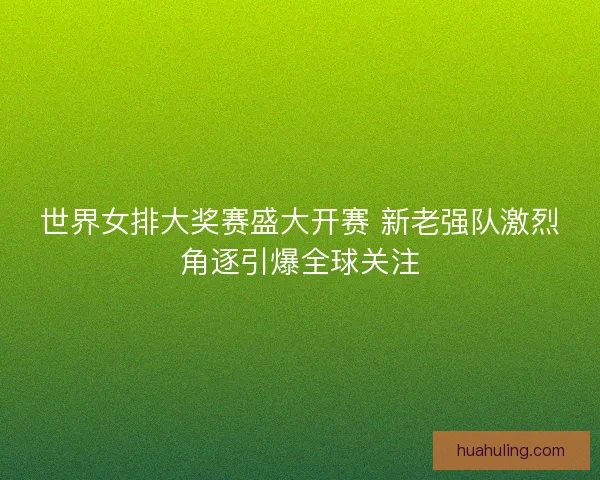 世界女排大奖赛盛大开赛 新老强队激烈角逐引爆全球关注