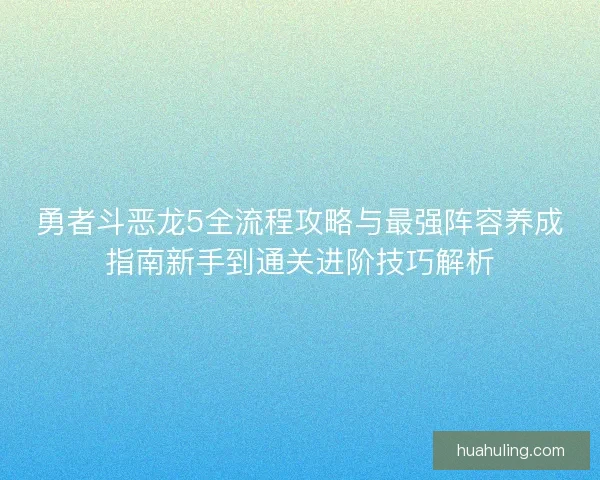 勇者斗恶龙5全流程攻略与最强阵容养成指南新手到通关进阶技巧解析