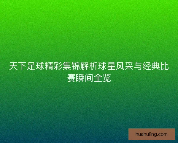 天下足球精彩集锦解析球星风采与经典比赛瞬间全览