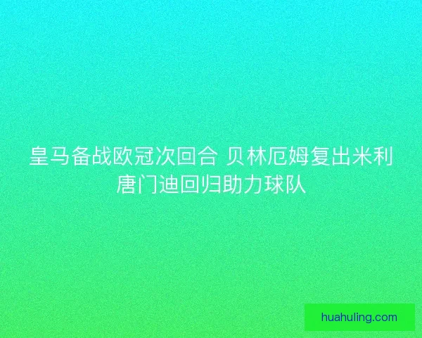 皇马备战欧冠次回合 贝林厄姆复出米利唐门迪回归助力球队