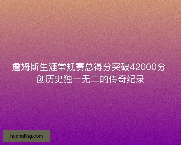 詹姆斯生涯常规赛总得分突破42000分 创历史独一无二的传奇纪录