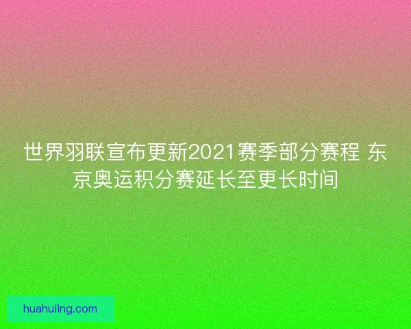 世界羽联宣布更新2021赛季部分赛程 东京奥运积分赛延长至更长时间 世界羽联宣布更新2021赛季部分赛程 东京奥运积分赛延长至更长时间