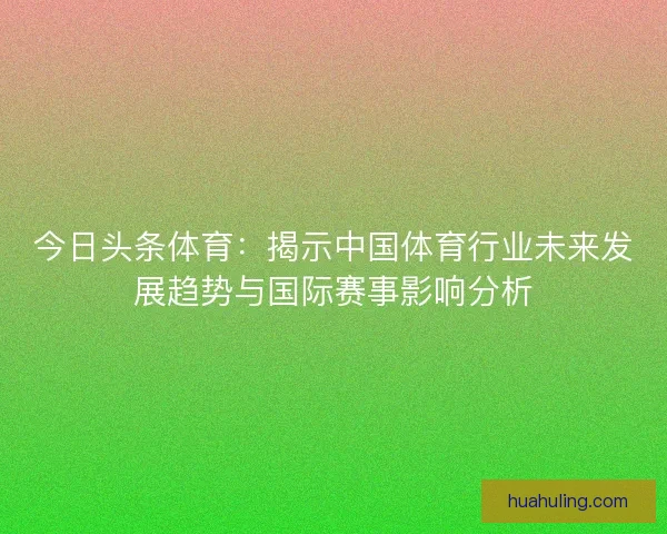 今日头条体育：揭示中国体育行业未来发展趋势与国际赛事影响分析