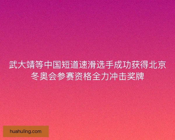 武大靖等中国短道速滑选手成功获得北京冬奥会参赛资格全力冲击奖牌 武大靖等中国短道速滑选手成功获得北京冬奥会参赛资格全力冲击奖牌