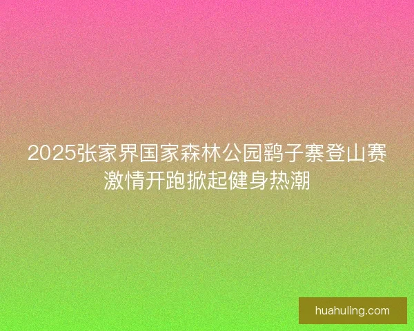 2025张家界国家森林公园鹞子寨登山赛激情开跑掀起健身热潮 2025张家界国家森林公园鹞子寨登山赛激情开跑掀起健身热潮