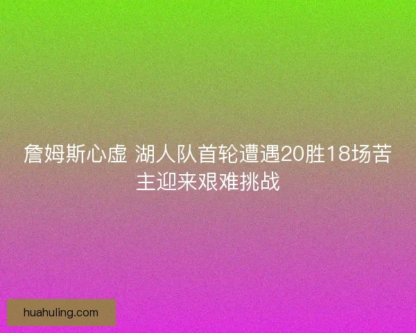 詹姆斯心虚 湖人队首轮遭遇20胜18场苦主迎来艰难挑战 詹姆斯心虚 湖人队首轮遭遇20胜18场苦主迎来艰难挑战