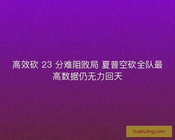高效砍 23 分难阻败局 夏普空砍全队最高数据仍无力回天