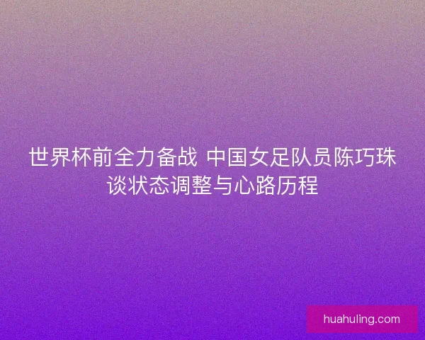 世界杯前全力备战 中国女足队员陈巧珠谈状态调整与心路历程