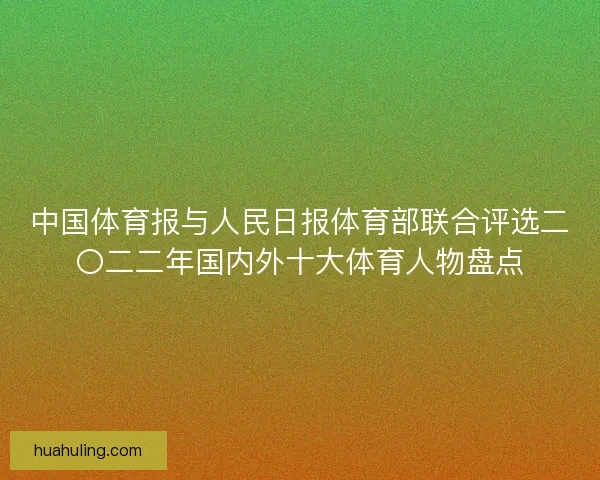 中国体育报与人民日报体育部联合评选二〇二二年国内外十大体育人物盘点