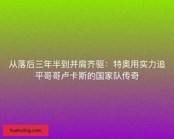 从落后三年半到并肩齐驱：特奥用实力追平哥哥卢卡斯的国家队传奇