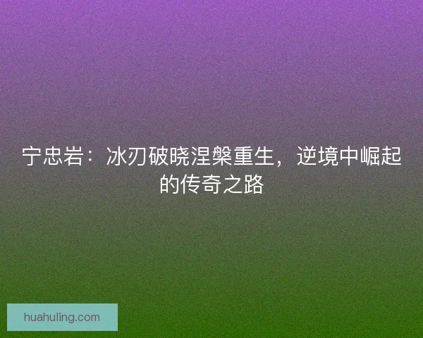 宁忠岩：冰刃破晓涅槃重生，逆境中崛起的传奇之路